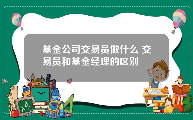 基金公司交易员做什么 交易员和基金经理的区别